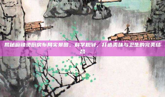 揭秘麻辣烫厨房布局实景图，科学规划，打造美味与卫生的完美结合