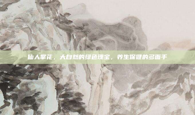 仙人掌花，大自然的绿色瑰宝，养生保健的多面手