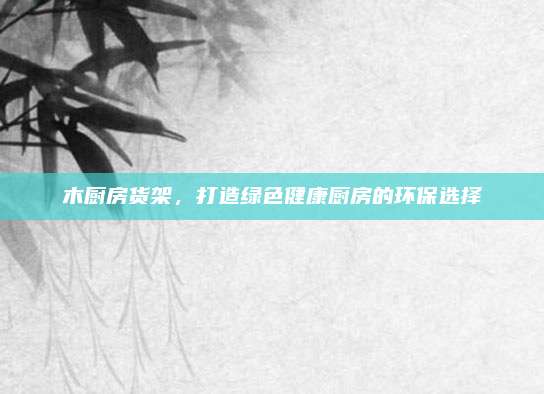 木厨房货架，打造绿色健康厨房的环保选择