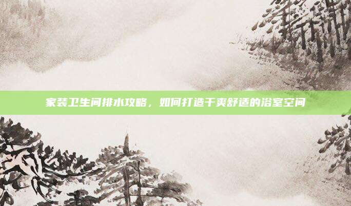 家装卫生间排水攻略，如何打造干爽舒适的浴室空间