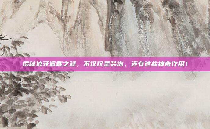 揭秘狼牙佩戴之谜，不仅仅是装饰，还有这些神奇作用！