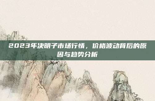 2023年决明子市场行情，价格波动背后的原因与趋势分析