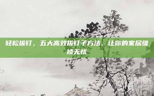 轻松拔钉，五大高效拔钉子方法，让你的家居维修无忧