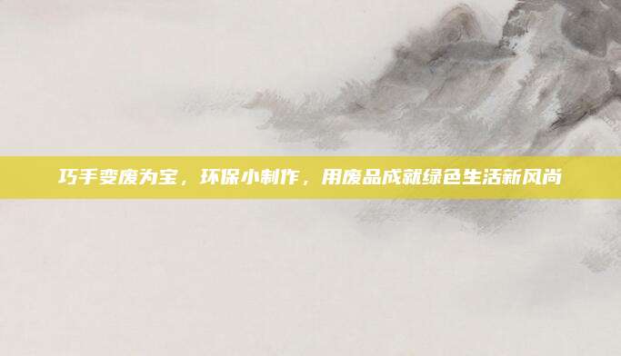 巧手变废为宝，环保小制作，用废品成就绿色生活新风尚