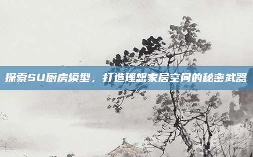 探索SU厨房模型，打造理想家居空间的秘密武器