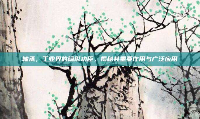 轴承，工业界的隐形功臣，揭秘其重要作用与广泛应用