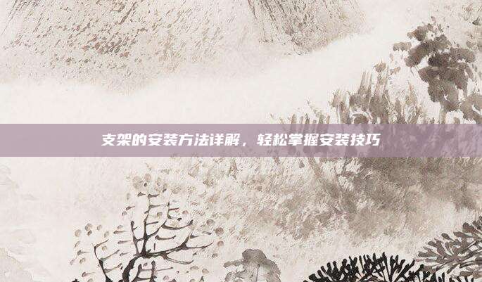 支架的安装方法详解，轻松掌握安装技巧