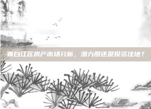 青白江区房产市场分析，潜力股还是投资洼地？