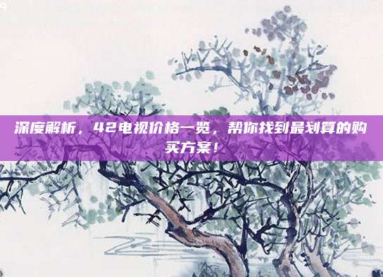 深度解析，42电视价格一览，帮你找到最划算的购买方案！