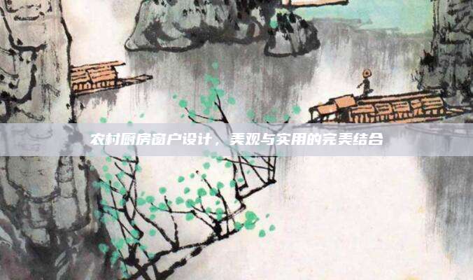 农村厨房窗户设计，美观与实用的完美结合