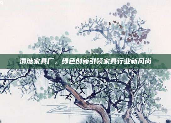 渭塘家具厂，绿色创新引领家具行业新风尚