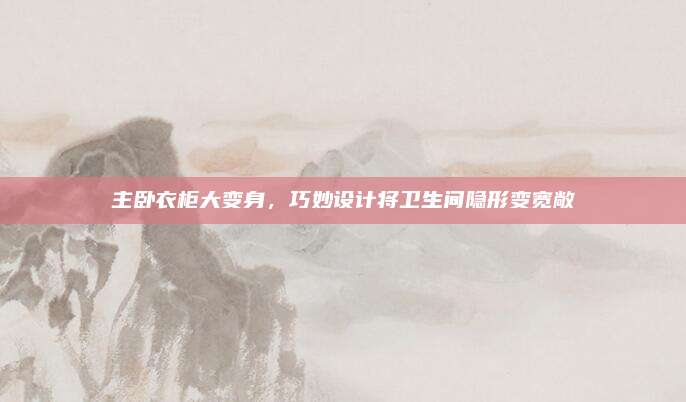 主卧衣柜大变身，巧妙设计将卫生间隐形变宽敞