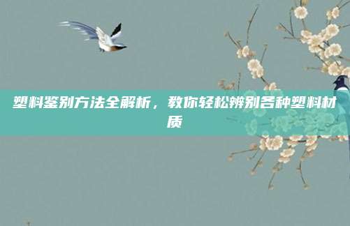 塑料鉴别方法全解析，教你轻松辨别各种塑料材质