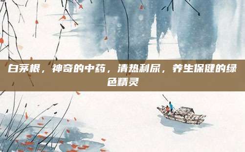 白茅根，神奇的中药，清热利尿，养生保健的绿色精灵