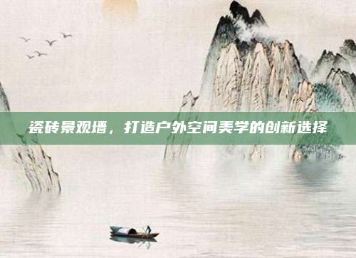 瓷砖景观墙，打造户外空间美学的创新选择