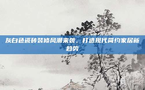 灰白色瓷砖装修风潮来袭，打造现代简约家居新趋势
