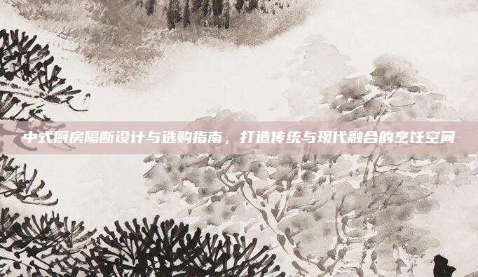 中式厨房隔断设计与选购指南，打造传统与现代融合的烹饪空间