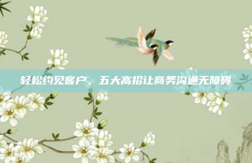轻松约见客户，五大高招让商务沟通无障碍