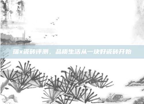 瑞x瓷砖评测，品质生活从一块好瓷砖开始