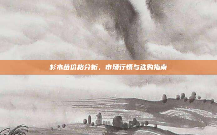 杉木苗价格分析，市场行情与选购指南