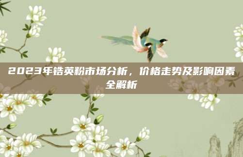 2023年锆英粉市场分析，价格走势及影响因素全解析