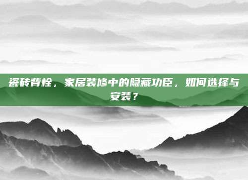 瓷砖背栓，家居装修中的隐藏功臣，如何选择与安装？