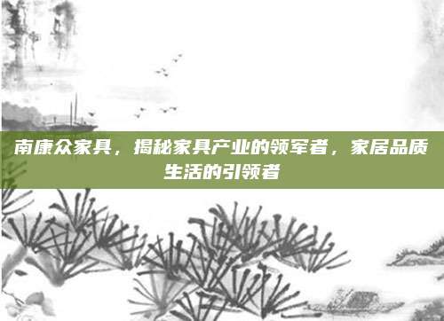 南康众家具，揭秘家具产业的领军者，家居品质生活的引领者