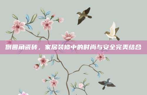 倒圆角瓷砖，家居装修中的时尚与安全完美结合