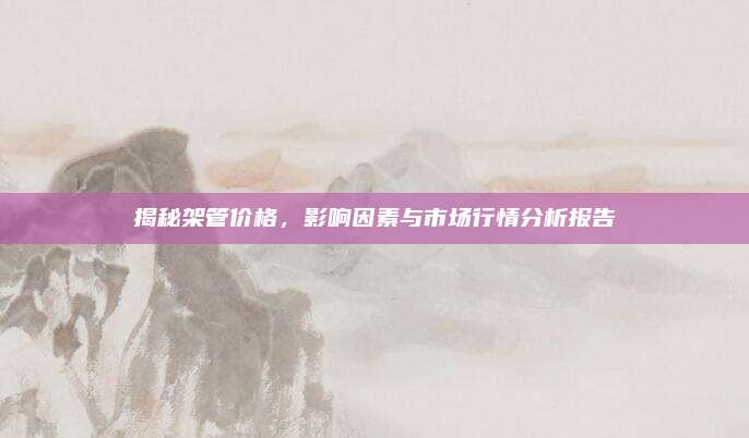 揭秘架管价格，影响因素与市场行情分析报告