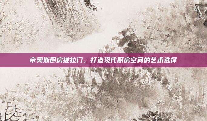 帝奥斯厨房推拉门，打造现代厨房空间的艺术选择