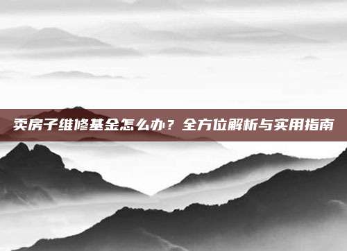 卖房子维修基金怎么办？全方位解析与实用指南