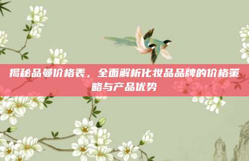 揭秘品曼价格表，全面解析化妆品品牌的价格策略与产品优势