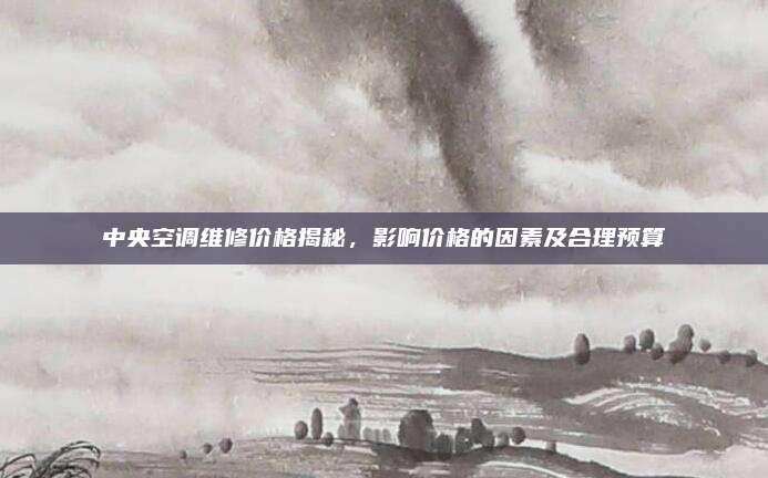 中央空调维修价格揭秘，影响价格的因素及合理预算