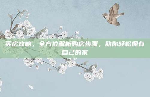 买房攻略，全方位解析购房步骤，助你轻松拥有自己的家