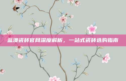 蓝澳瓷砖官网深度解析，一站式瓷砖选购指南
