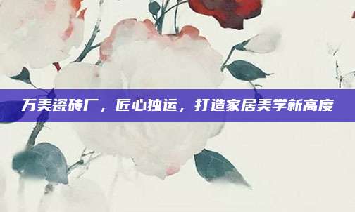 万美瓷砖厂，匠心独运，打造家居美学新高度