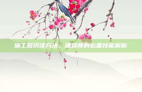 施工图识读方法，建筑师的必备技能解析
