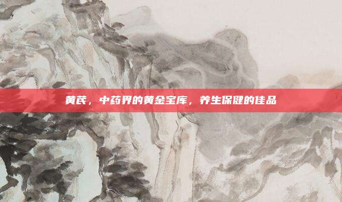 黄芪，中药界的黄金宝库，养生保健的佳品