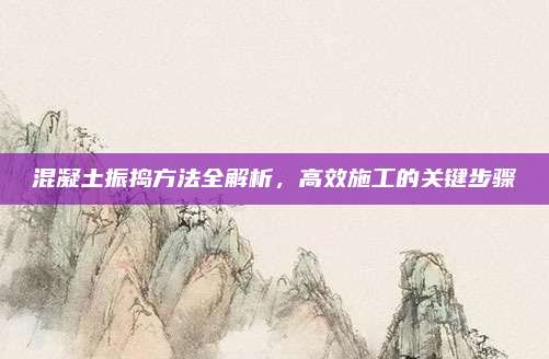 混凝土振捣方法全解析，高效施工的关键步骤