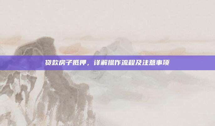 贷款房子抵押，详解操作流程及注意事项