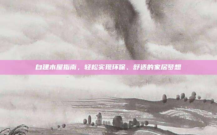 自建木屋指南，轻松实现环保、舒适的家居梦想
