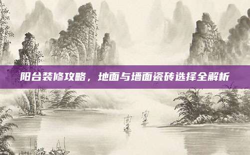 阳台装修攻略，地面与墙面瓷砖选择全解析