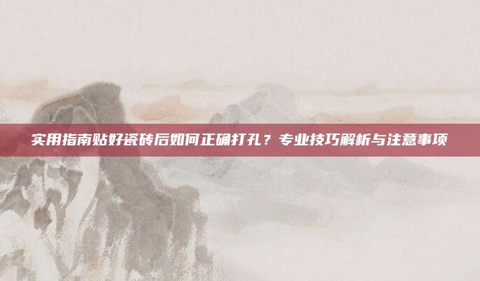实用指南贴好瓷砖后如何正确打孔？专业技巧解析与注意事项