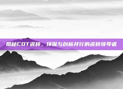 揭秘COT瓷砖，环保与创新并行的瓷砖领导者