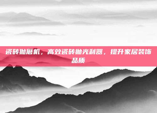 瓷砖抛磨机，高效瓷砖抛光利器，提升家居装饰品质
