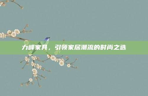 力峰家具，引领家居潮流的时尚之选