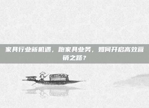 家具行业新机遇，跑家具业务，如何开启高效营销之路？