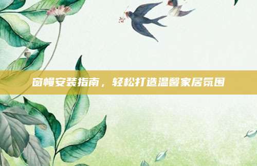 窗幔安装指南，轻松打造温馨家居氛围