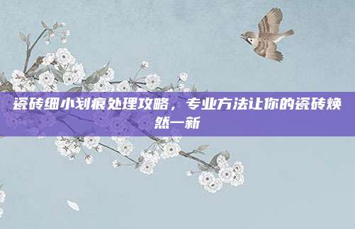 瓷砖细小划痕处理攻略，专业方法让你的瓷砖焕然一新