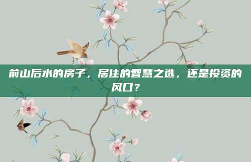前山后水的房子，居住的智慧之选，还是投资的风口？